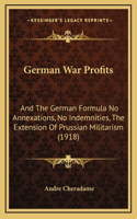 German War Profits: And The German Formula No Annexations, No Indemnities, The Extension Of Prussian Militarism (1918)