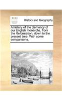 A History of the Clemency of Our English Monarchs, from the Reformation, Down to the Present Time. with Some Comparisons.