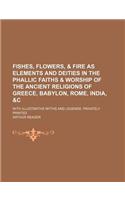 Fishes, Flowers, & Fire as Elements and Deities in the Phallic Faiths & Worship of the Ancient Religions of Greece, Babylon, Rome, India, &C; With Ill