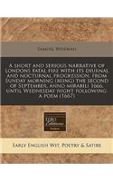 A Short and Serious Narrative of Londons Fatal Fire with Its Diurnal and Nocturnal Progression, from Sunday Morning (Being) the Second of September, Anno Mirabili 1666, Until Wednesday Night Following: A Poem (1667): A Poem (1667)