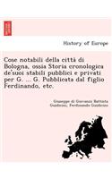 Cose Notabili Della Citta Di Bologna, Ossia Storia Cronologica de'Suoi Stabili Pubblici E Privati Per G. ... G. Pubblicata Dal Figlio Ferdinando, Etc.