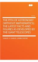 The Pith of Astronomy (Without Mathematics); The Latest Facts and Figures as Developed by the Giant Telescopes