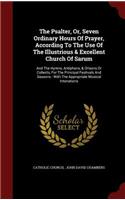 The Psalter, Or, Seven Ordinary Hours of Prayer, According to the Use of the Illustrious & Excellent Church of Sarum: And the Hymns, Antiphons, & Orisons or Collects, for the Principal Festivals and Seasons: With the Appropriate Musical Intonations