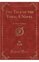 The Talk of the Town; A Novel, Vol. 3 of 3: In Three Volumes (Classic Reprint)