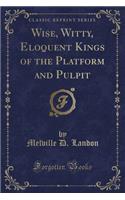 Wise, Witty, Eloquent Kings of the Platform and Pulpit (Classic Reprint)