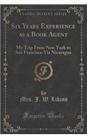Six Years Experience as a Book Agent: My Trip from New York to San Francisco Via Nicaragua (Classic Reprint)