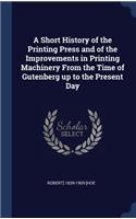 Short History of the Printing Press and of the Improvements in Printing Machinery From the Time of Gutenberg up to the Present Day