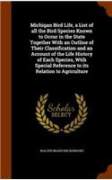 Michigan Bird Life, a List of all the Bird Species Known to Occur in the State Together With an Outline of Their Classification and an Account of the Life History of Each Species, Wtih Special Reference to its Relation to Agriculture