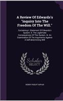 A Review Of Edwards's inquiry Into The Freedom Of The Will.: Containing I. Statement Of Edwards's System. Ii. The Legitimate Consequences Of This System. Iii. An Examination Of The Arguments Against A Self-det