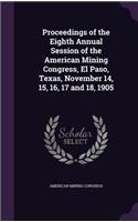 Proceedings of the Eighth Annual Session of the American Mining Congress, El Paso, Texas, November 14, 15, 16, 17 and 18, 1905