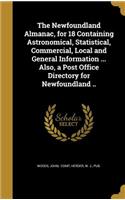 Newfoundland Almanac, for 18 Containing Astronomical, Statistical, Commercial, Local and General Information ... Also, a Post Office Directory for Newfoundland ..