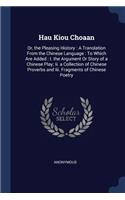 Hau Kiou Choaan: Or, the Pleasing History: A Translation From the Chinese Language: To Which Are Added: I. the Argument Or Story of a Chinese Play; Ii. a Collection 