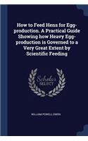 How to Feed Hens for Egg-production. A Practical Guide Showing how Heavy Egg-production is Governed to a Very Great Extent by Scientific Feeding