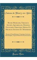 Riche Mobilier, Tableaux Ancien, Aquarelles, Dessins, Gouaches, Gravures, SiÃ¨ges Et Meubles Anciens Et Modernes: Bronzes d'Ameublement, CÃ©ramique Ancienne, Bois SculptÃ©s, Tapis d'Orient Et de la Savonnerie (Classic Reprint)