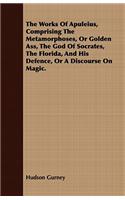 The Works Of Apuleius, Comprising The Metamorphoses, Or Golden Ass, The God Of Socrates, The Florida, And His Defence, Or A Discourse On Magic.
