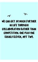 We can get so much further in life through collaboration rather than competition. One plus one equals eleven, not two. Journal