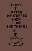 First I Drink My Coffee, Then I Do The Things.Journal, Notebook, Diary to write in