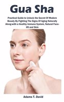 Gua Sha: Practical Guide to Unlock the Secret Of Modern Beauty By Fighting The Signs Of Aging Naturally Along-with a Healthy Immune System, Natural Face-lift