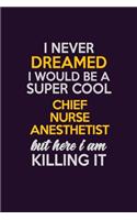 I Never Dreamed I Would Be A Super cool Chief Nurse anesthetist But Here I Am Killing It: Career journal, notebook and writing journal for encouraging men, women and kids. A framework for building your career.