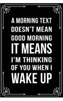 A Morning Text Doesn't Mean Good Morning It Means I'm Thinking of You When I Wake Up: Funny Relationship, Anniversary, Valentines Day, Birthday, Break Up, Gag Gift for men, women, boyfriend, girlfriend, or coworker.