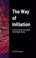 The Way of Initiation: Or, How to Attain Knowledge of the Higher Worlds
