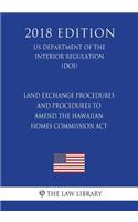 Land Exchange Procedures and Procedures to Amend the Hawaiian Homes Commission ACT (Us Department of the Interior Regulation) (Doi) (2018 Edition)