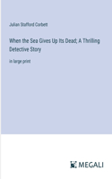 When the Sea Gives Up Its Dead; A Thrilling Detective Story