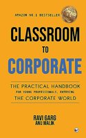 Classroom to Corporate: THE PRACTICAL HANDBOOK FOR YOUNG PROFESSIONALS ENTERING THE CORPORATE WORLD