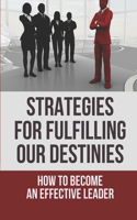 Strategies For Fulfilling Our Destinies: How To Become An Effective Leader: Pathway To A True Leader