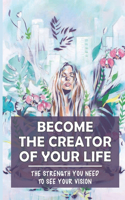 Become The Creator Of Your Life: The Strength You Need To See Your Vision: Moving Out Of Your Comfort Zone