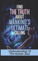 Find The Truth About Mankind's Ultimate Calling: Understanding Of The Human Soul: The Formidable Statement From God