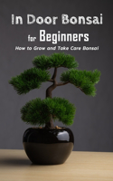 In Door Bonsai for Beginners: How to Grow and Take Care Bonsai: Gift Ideas for Holiday