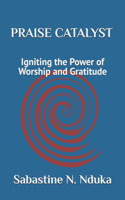 PRAISE CATALYST (Igniting the Power of Worship and Gratitude)