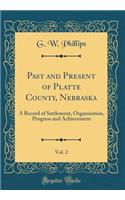 Past and Present of Platte County, Nebraska, Vol. 2: A Record of Settlement, Organization, Progress and Achievement (Classic Reprint): A Record of Settlement, Organization, Progress and Achievement (Classic Reprint)