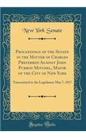 Proceedings of the Senate in the Matter of Charges Preferred Against John Purroy Mitchel, Mayor of the City of New York: Transmitted to the Legislature May 7, 1917 (Classic Reprint)