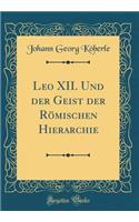 Leo XII. Und Der Geist Der RÃ¶mischen Hierarchie (Classic Reprint)