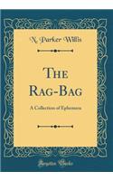 The Rag-Bag: A Collection of Ephemera (Classic Reprint): A Collection of Ephemera (Classic Reprint)