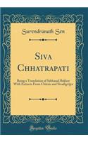 Siva Chhatrapati: Being a Translation of Sabhasad Bakhar with Extracts from Chitnis and Sivadigvijya (Classic Reprint)