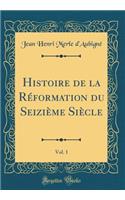 Histoire de la Réformation du Seizième Siècle, Vol. 1 (Classic Reprint)