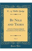 By Nile and Tigris, Vol. 2: A Narrative of Journeys in Egypt and Mesopotamia on Behalf of the British Museum Between the Years 1886 and 1913 (Classic Reprint): A Narrative of Journeys in Egypt and Mesopotamia on Behalf of the British Museum Between the Years 1886 and 1913 (Classic Reprint)