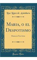 Maria, O El Despotismo: Drama En Tres Actos (Classic Reprint)