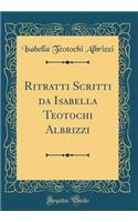 Ritratti Scritti Da Isabella Teotochi Albrizzi (Classic Reprint)