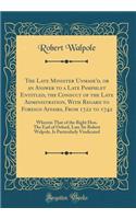 The Late Minister Unmask'd, or an Answer to a Late Pamphlet Entitled, the Conduct of the Late Administration, With Regard to Foreign Affairs, From 1722 to 1742: Wherein That of the Right Hon. The Earl of Orford, Late Sir Robert Walpole, Is Particul