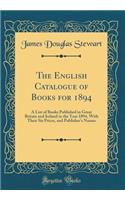 The English Catalogue of Books for 1894: A List of Books Published in Great Britain and Ireland in the Year 1894, with Their Six Prices, and Publisher's Names (Classic Reprint): A List of Books Published in Great Britain and Ireland in the Year 1894, with Their Six Prices, and Publisher's Names (Classic Reprint)