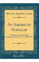 An American Scholar: A Tribute to Asahel Clark Kendrick, D.D., LL. D., 1809-1895 (Classic Reprint)