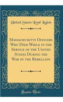 Massachusetts Officers Who Died While in the Service of the United States During the War of the Rebellion (Classic Reprint)