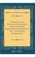 Geschichte Des Königlich Preussischen Kaiser Alexander Garde-Grenadier-Regiments Nr. 1. Und Seiner Stammtruppen (Classic Reprint)