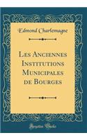 Les Anciennes Institutions Municipales de Bourges (Classic Reprint)