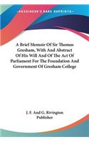 Brief Memoir Of Sir Thomas Gresham, With And Abstract Of His Will And Of The Act Of Parliament For The Foundation And Government Of Gresham College