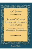 Stouder's County Review for Delaware County, Ind: January 1887, a Valuable Compilation for Ready Reference (Classic Reprint)